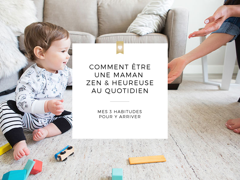 Comment être une maman zen et heureuse au quotidien, mes 3 habitudes indispensables pour y arriver